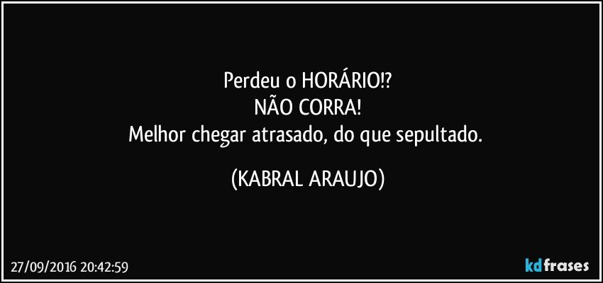 Perdeu o HORÁRIO!?
NÃO CORRA!
Melhor chegar atrasado, do que sepultado. (KABRAL ARAUJO)