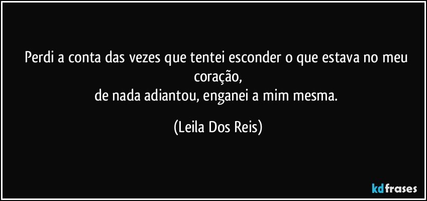 Perdi a conta das  vezes que tentei esconder o que estava no meu coração,
de nada adiantou, enganei a mim mesma. (Leila Dos Reis)