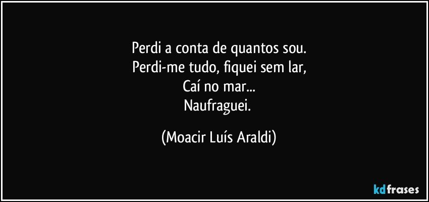 Perdi a conta de quantos sou.
Perdi-me tudo, fiquei sem lar,
Caí no mar...
Naufraguei. (Moacir Luís Araldi)