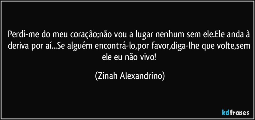 Perdi-me do meu coração;não vou a lugar nenhum sem ele.Ele anda à deriva por aí...Se alguém encontrá-lo,por favor,diga-lhe que volte,sem ele eu não vivo! (Zinah Alexandrino)