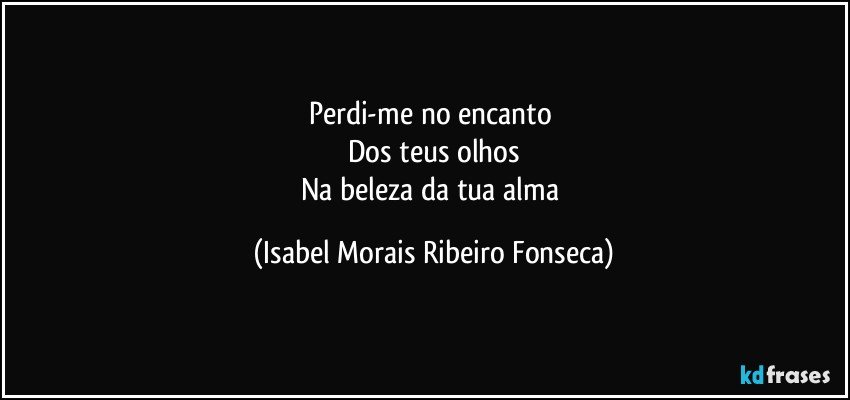 Perdi-me no encanto 
Dos teus olhos
Na beleza da tua alma (Isabel Morais Ribeiro Fonseca)