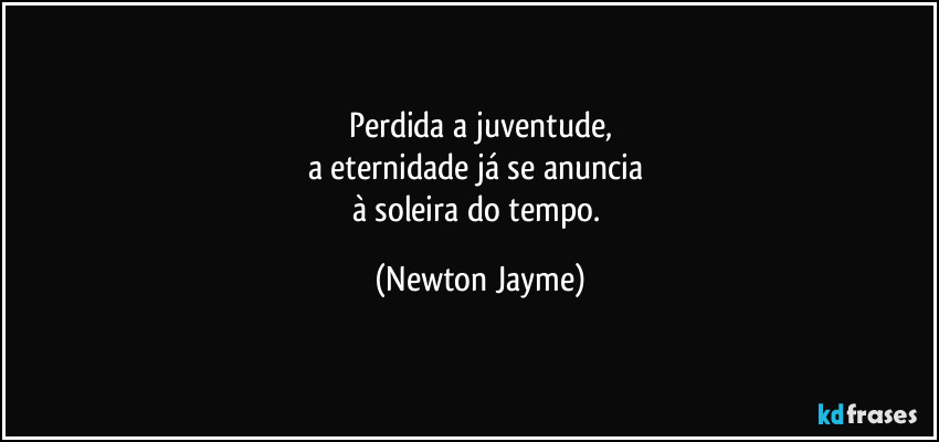 Perdida a juventude,
a eternidade já se anuncia 
à soleira do tempo. (Newton Jayme)