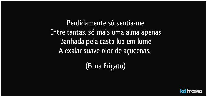 Perdidamente só sentia-me
Entre tantas, só mais uma alma apenas
Banhada pela casta lua em lume
A exalar suave olor de açucenas. (Edna Frigato)