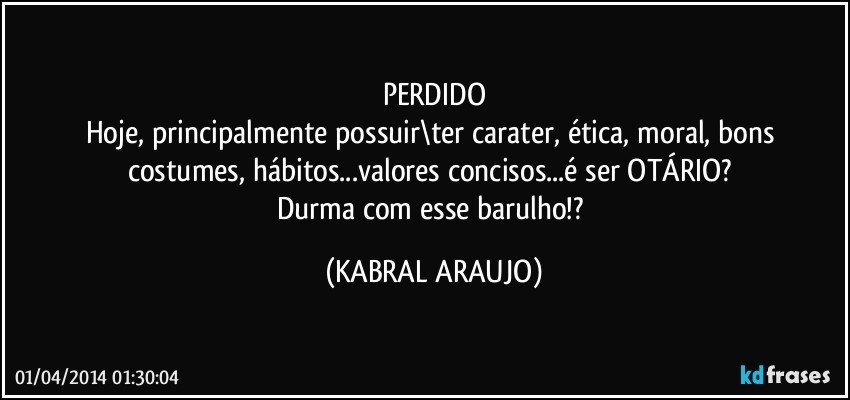 PERDIDO
Hoje, principalmente possuir\ter carater, ética, moral, bons costumes, hábitos...valores concisos...é ser OTÁRIO? 
Durma com esse barulho!? (KABRAL ARAUJO)