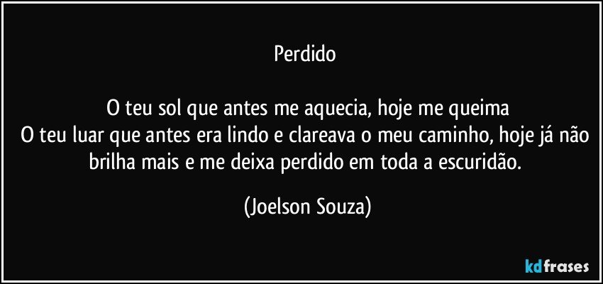 Perdido 

O teu sol que antes me aquecia, hoje me queima
O teu luar que antes era lindo e clareava o meu caminho, hoje já não brilha mais e me deixa perdido em toda a escuridão. (Joelson Souza)