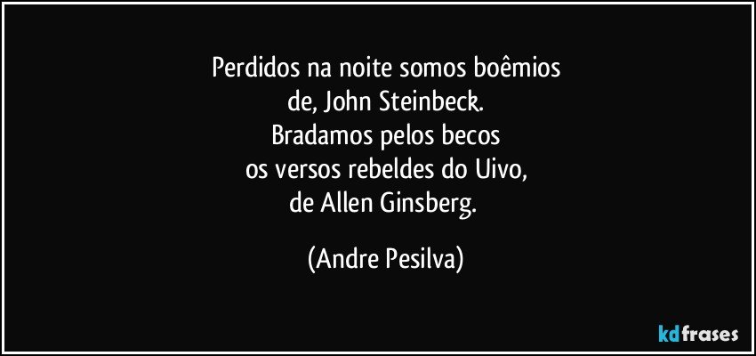 Perdidos na noite somos boêmios
de, John Steinbeck.
Bradamos pelos becos
os versos rebeldes do Uivo,
de Allen Ginsberg. (Andre Pesilva)