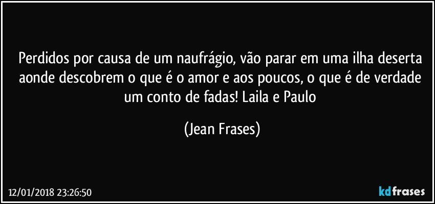 Perdidos por causa de um naufrágio, vão parar em uma ilha deserta aonde descobrem o que é o amor e aos poucos, o que é de verdade um conto de fadas! Laila e Paulo (Jean Frases)