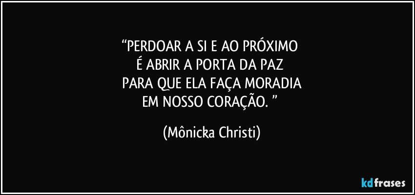 “PERDOAR A SI E AO PRÓXIMO 
É ABRIR A PORTA DA PAZ 
PARA QUE ELA FAÇA MORADIA
EM NOSSO CORAÇÃO. ” (Mônicka Christi)