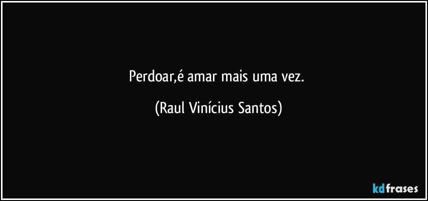 Perdoar,é amar mais uma vez. (Raul Vinícius Santos)