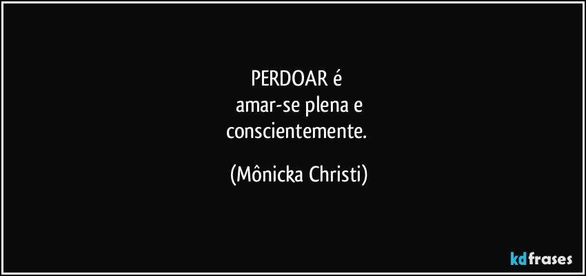 PERDOAR é 
amar-se plena e
conscientemente. (Mônicka Christi)