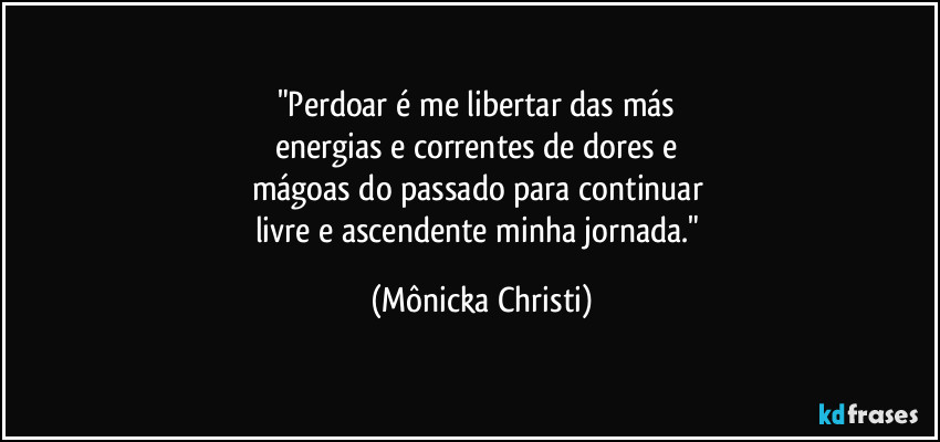 "Perdoar é me libertar das más 
energias e correntes de dores e 
mágoas do passado para continuar 
livre e ascendente minha jornada." (Mônicka Christi)