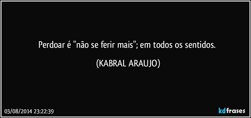 Perdoar é "não se ferir mais"; em todos os sentidos. (KABRAL ARAUJO)