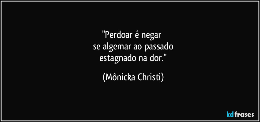 "Perdoar é negar 
se algemar ao passado
 estagnado na dor." (Mônicka Christi)