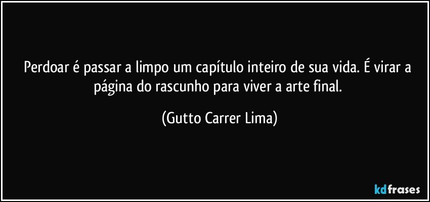 Perdoar é passar a limpo um capítulo inteiro de sua vida. É virar a página do rascunho para viver a arte final. (Gutto Carrer Lima)