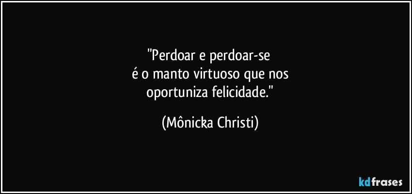 "Perdoar e perdoar-se 
é o manto virtuoso que nos
 oportuniza felicidade." (Mônicka Christi)