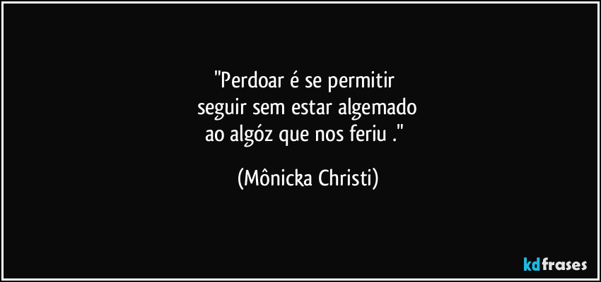 "Perdoar é se permitir 
seguir sem estar algemado
ao algóz que nos feriu ." (Mônicka Christi)