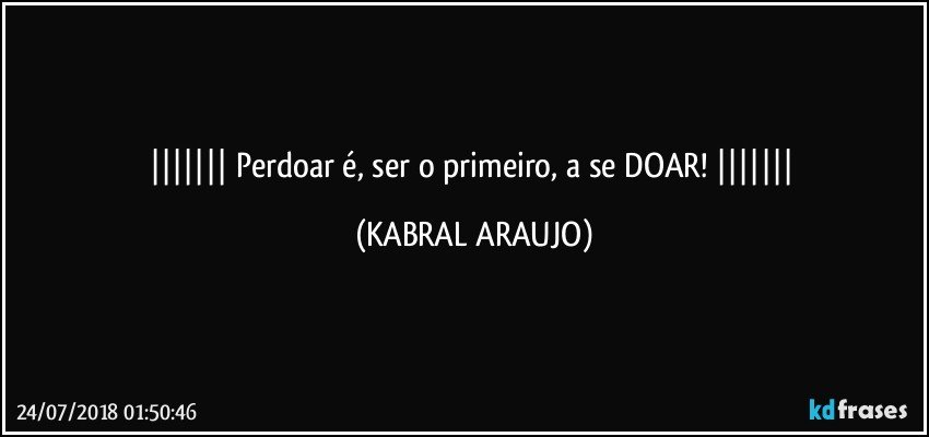    Perdoar é, ser o primeiro, a se DOAR!    (KABRAL ARAUJO)