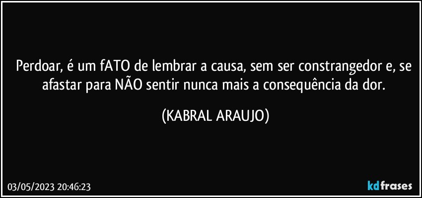 Perdoar, é um fATO de lembrar a causa, sem ser constrangedor e, se afastar para NÃO sentir nunca mais a consequência da dor. (KABRAL ARAUJO)