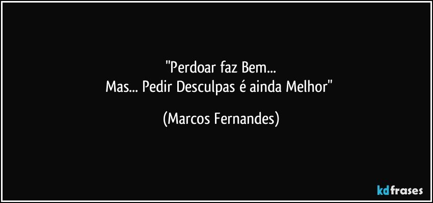 "Perdoar faz Bem...
Mas... Pedir Desculpas é ainda Melhor" (Marcos Fernandes)