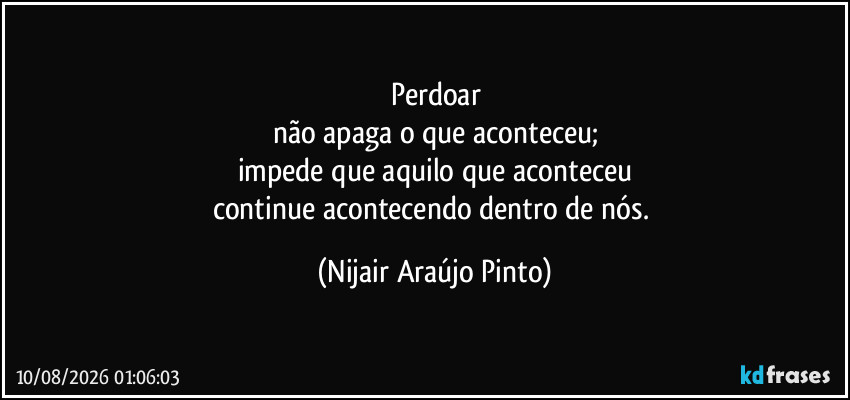 Perdoar
não apaga o que aconteceu;
impede que aquilo que aconteceu
continue acontecendo dentro de nós. (Nijair Araújo Pinto)