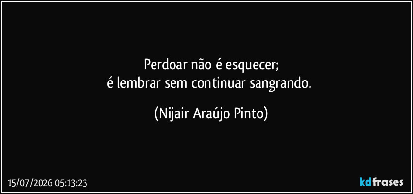 Perdoar não é esquecer;
é lembrar sem continuar sangrando. (Nijair Araújo Pinto)