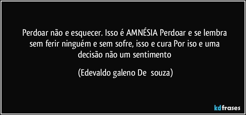 Perdoar não e esquecer.  Isso é   AMNÉSIA  Perdoar e  se  lembra  sem  ferir  ninguém e  sem  sofre, isso  e  cura  Por  iso e  uma  decisão  não  um  sentimento (Edevaldo galeno De  souza)