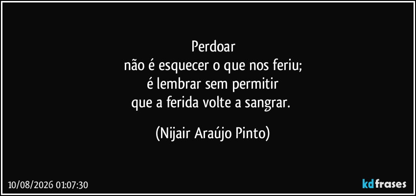 Perdoar
não é esquecer o que nos feriu;
é lembrar sem permitir
que a ferida volte a sangrar. (Nijair Araújo Pinto)