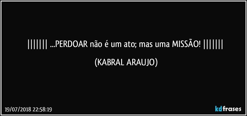    ...PERDOAR não é um ato; mas uma MISSÃO!    (KABRAL ARAUJO)