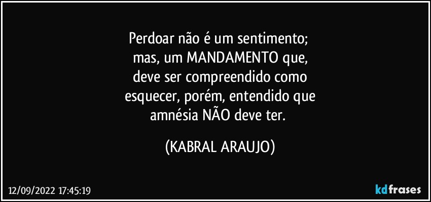 Perdoar não é um sentimento; 
mas, um MANDAMENTO que,
deve ser compreendido como
esquecer, porém, entendido que
amnésia NÃO deve ter. (KABRAL ARAUJO)