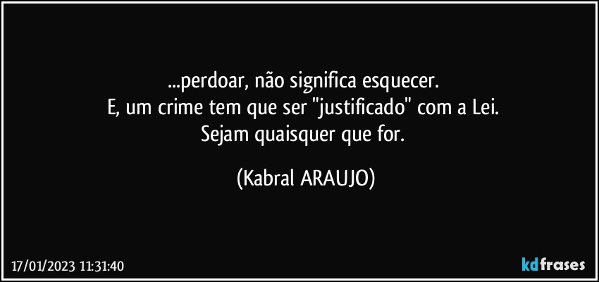 ...perdoar, não significa esquecer. 
E, um crime tem que ser "justificado" com a Lei. 
Sejam quaisquer que for. (KABRAL ARAUJO)