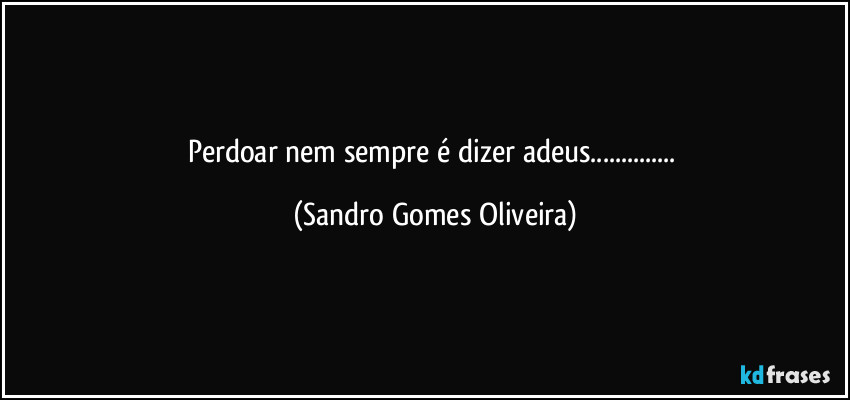 Perdoar nem sempre é dizer adeus... (Sandro Gomes Oliveira)