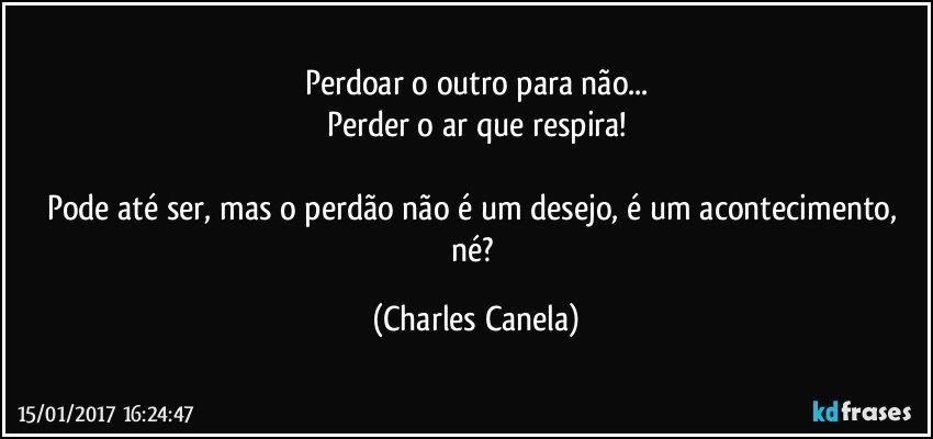 Perdoar o outro para não...
Perder o ar que respira!

Pode até ser, mas o perdão não é um desejo, é um acontecimento, né? (Charles Canela)