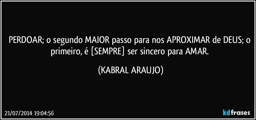 PERDOAR; o segundo MAIOR passo para nos APROXIMAR de DEUS; o primeiro, é [SEMPRE] ser sincero para AMAR. (KABRAL ARAUJO)