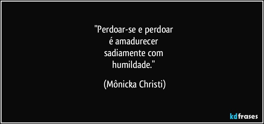 "Perdoar-se e perdoar 
é amadurecer 
sadiamente com 
humildade." (Mônicka Christi)