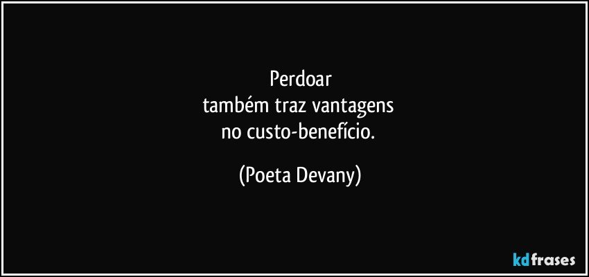 Perdoar
também traz vantagens 
no custo-benefício. (Poeta Devany)