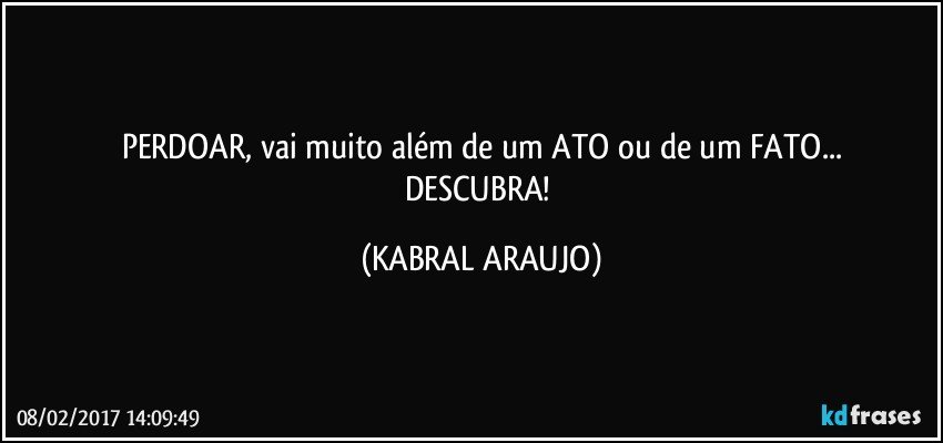 PERDOAR, vai muito além de um ATO ou de um FATO...
DESCUBRA! (KABRAL ARAUJO)