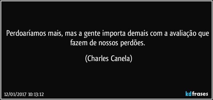 Perdoaríamos mais, mas a gente importa demais com a avaliação que fazem de nossos perdões. (Charles Canela)