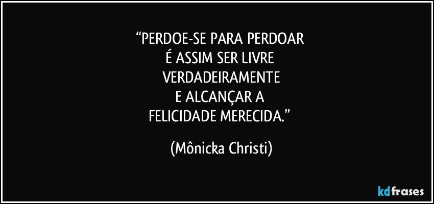 “PERDOE-SE PARA PERDOAR 
É ASSIM SER LIVRE 
VERDADEIRAMENTE
E ALCANÇAR A 
FELICIDADE MERECIDA.” (Mônicka Christi)