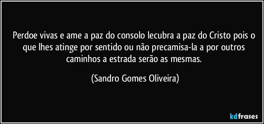 Perdoe vivas e ame a paz do consolo lecubra a paz do Cristo pois o que lhes atinge por sentido ou não precamisa-la a por outros caminhos a estrada serão as mesmas. (Sandro Gomes Oliveira)