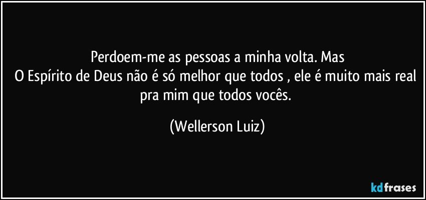 Perdoem-me as pessoas a minha volta. Mas
O Espírito de Deus não é só melhor que todos , ele é muito mais real pra mim que todos vocês. (Wellerson Luiz)