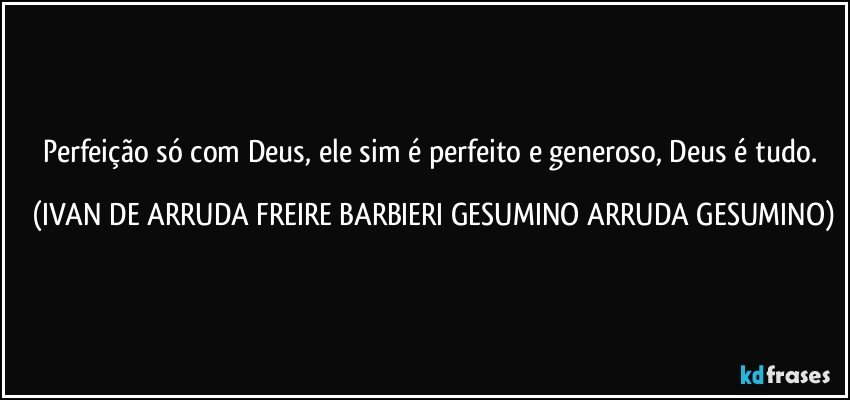 Perfeição só com Deus, ele sim é perfeito e generoso, Deus  é tudo. (IVAN DE ARRUDA FREIRE BARBIERI GESUMINO ARRUDA GESUMINO)