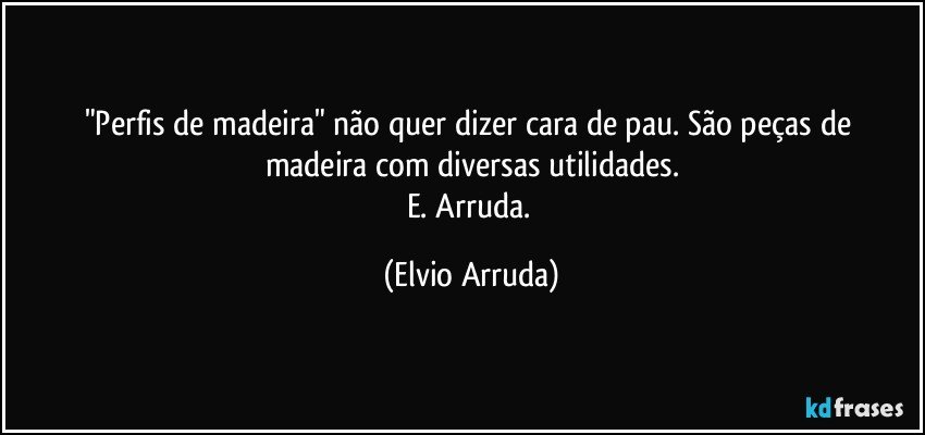 "Perfis de madeira"  não quer dizer cara de pau. São peças de madeira com diversas utilidades.
E. Arruda. (Elvio Arruda)