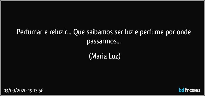 Perfumar e reluzir... Que saibamos ser luz e perfume por onde passarmos... (Maria Luz)