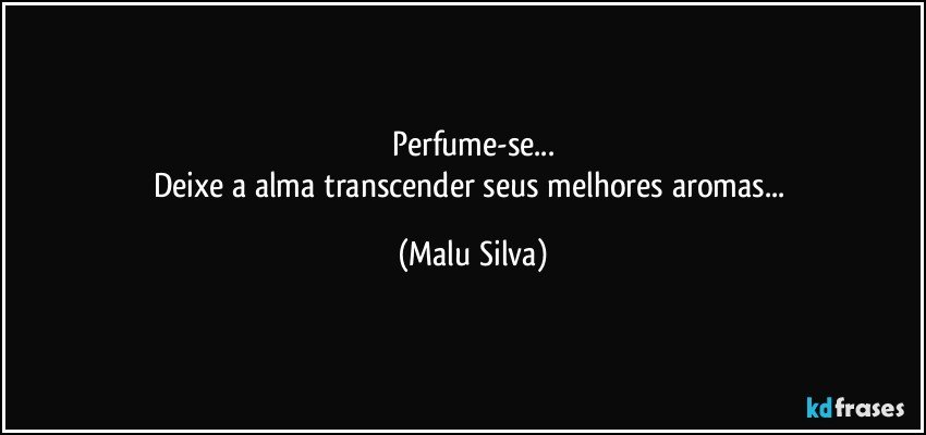 Perfume-se...
Deixe a alma transcender seus melhores aromas... (Malu Silva)