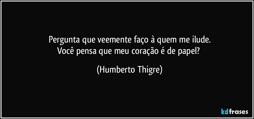 Pergunta que veemente faço à quem me ilude.
Você pensa que meu coração é de papel? (Humberto Thigre)