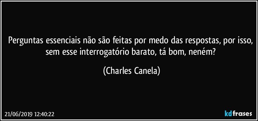 Perguntas essenciais não são feitas por medo das respostas, por isso, sem esse interrogatório barato, tá bom, neném? (Charles Canela)