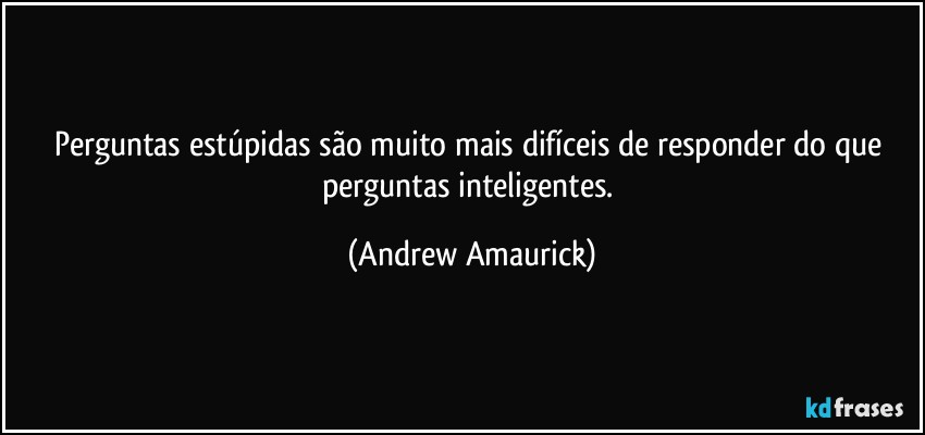 Perguntas estúpidas são muito mais difíceis de responder do que perguntas inteligentes. (Andrew Amaurick)