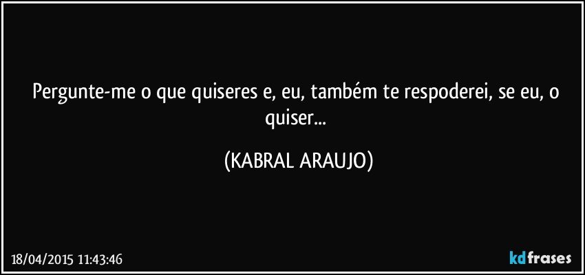 Pergunte-me o que quiseres e, eu, também te respoderei, se eu, o quiser... (KABRAL ARAUJO)