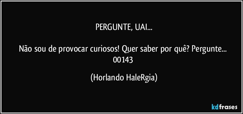 PERGUNTE, UAI...

Não sou de provocar curiosos! Quer saber por quê? Pergunte... 
00143 (Horlando HaleRgia)