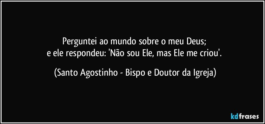 Perguntei ao mundo sobre o meu Deus; 
e ele respondeu: 'Não sou Ele, mas Ele me criou'. (Santo Agostinho - Bispo e Doutor da Igreja)